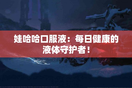 娃哈哈口服液：每日健康的液体守护者！