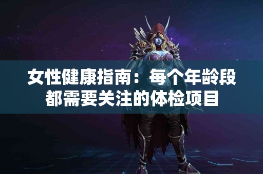 女性健康指南：每个年龄段都需要关注的体检项目
