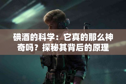 碘酒的科学：它真的那么神奇吗？探秘其背后的原理