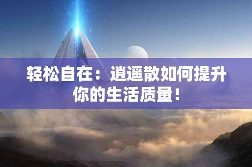 轻松自在：逍遥散如何提升你的生活质量！
