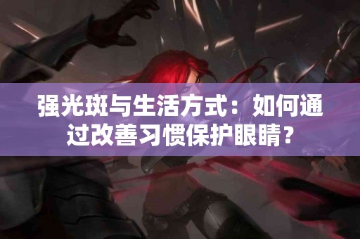 强光斑与生活方式：如何通过改善习惯保护眼睛？