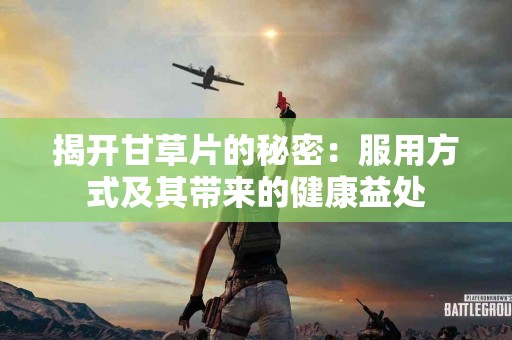 揭开甘草片的秘密：服用方式及其带来的健康益处