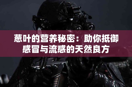 葱叶的营养秘密：助你抵御感冒与流感的天然良方