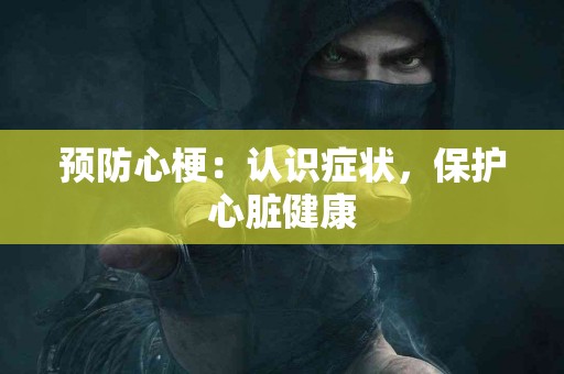 预防心梗：认识症状，保护心脏健康