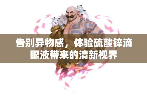 告别异物感，体验硫酸锌滴眼液带来的清新视界