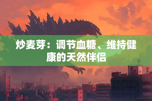 炒麦芽：调节血糖、维持健康的天然伴侣