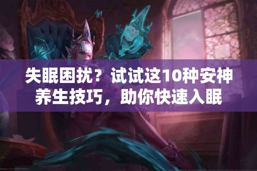 失眠困扰？试试这10种安神养生技巧，助你快速入眠