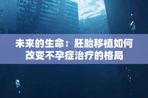 未来的生命：胚胎移植如何改变不孕症治疗的格局