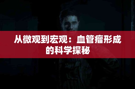 从微观到宏观：血管瘤形成的科学探秘