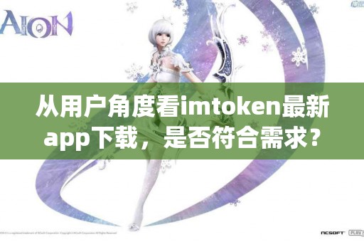 从用户角度看imtoken最新app下载，是否符合需求？
