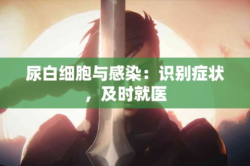 尿白细胞与感染：识别症状，及时就医