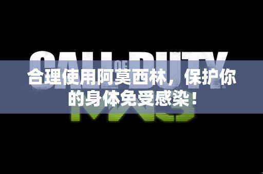 合理使用阿莫西林，保护你的身体免受感染！