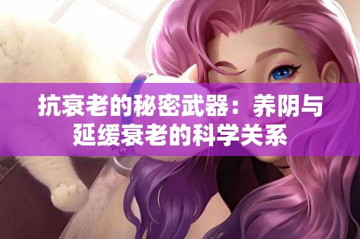 抗衰老的秘密武器：养阴与延缓衰老的科学关系