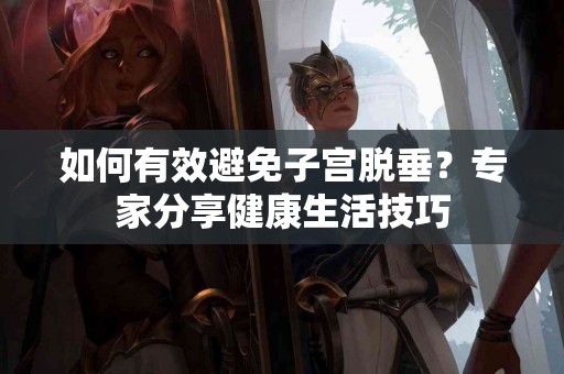 如何有效避免子宫脱垂？专家分享健康生活技巧