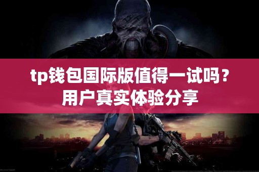 tp钱包国际版值得一试吗？用户真实体验分享