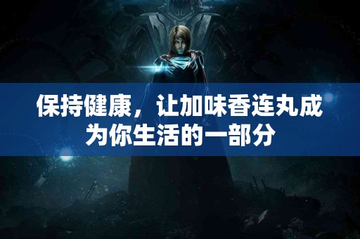 保持健康，让加味香连丸成为你生活的一部分