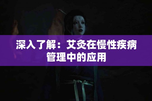 深入了解：艾灸在慢性疾病管理中的应用