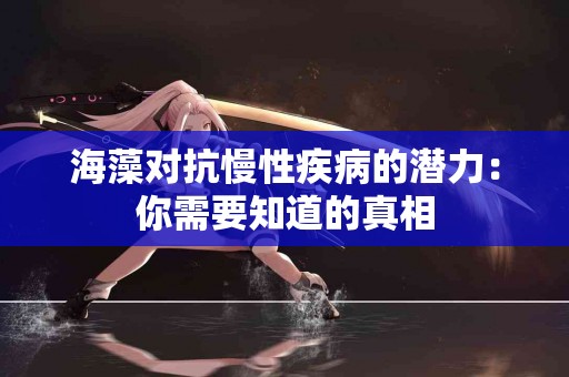 海藻对抗慢性疾病的潜力：你需要知道的真相