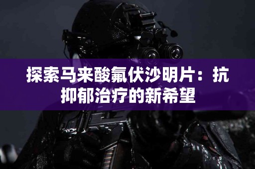 探索马来酸氟伏沙明片：抗抑郁治疗的新希望
