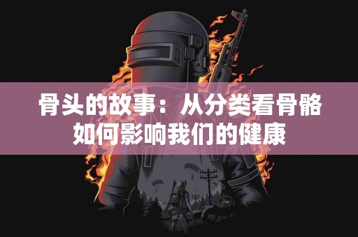 骨头的故事：从分类看骨骼如何影响我们的健康