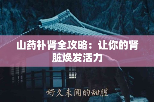 山药补肾全攻略：让你的肾脏焕发活力