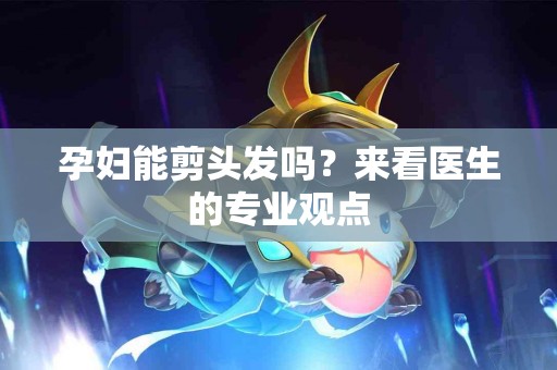 孕妇能剪头发吗？来看医生的专业观点