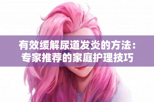 有效缓解尿道发炎的方法：专家推荐的家庭护理技巧