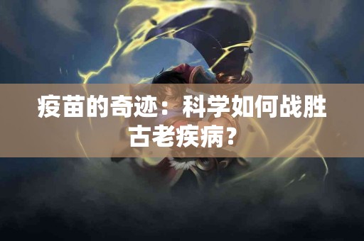 疫苗的奇迹：科学如何战胜古老疾病？