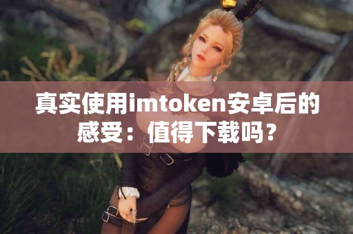 真实使用imtoken安卓后的感受：值得下载吗？