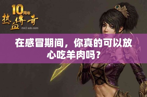 在感冒期间，你真的可以放心吃羊肉吗？