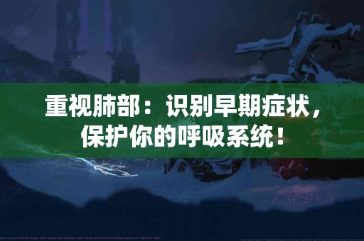 重视肺部：识别早期症状，保护你的呼吸系统！