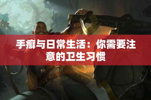 手癣与日常生活：你需要注意的卫生习惯