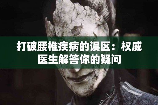 打破腰椎疾病的误区：权威医生解答你的疑问