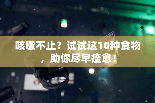 咳嗽不止？试试这10种食物，助你尽早痊愈！