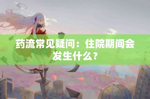 药流常见疑问：住院期间会发生什么？