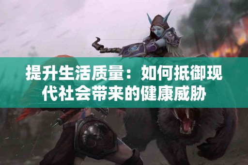 提升生活质量：如何抵御现代社会带来的健康威胁