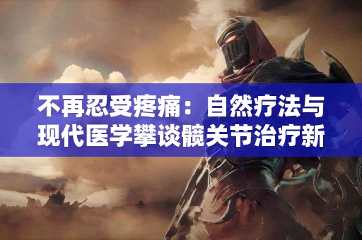 不再忍受疼痛：自然疗法与现代医学攀谈髋关节治疗新趋势