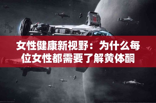 女性健康新视野：为什么每位女性都需要了解黄体酮