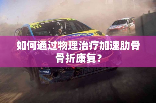 如何通过物理治疗加速肋骨骨折康复？