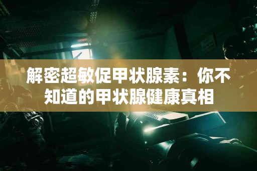 解密超敏促甲状腺素：你不知道的甲状腺健康真相