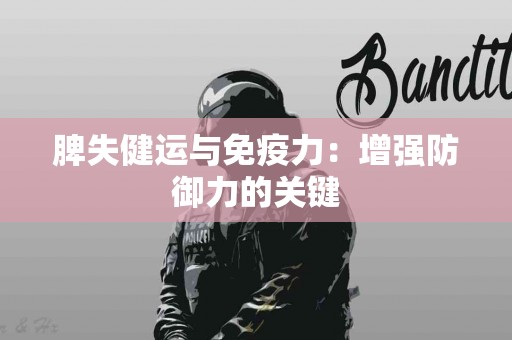 脾失健运与免疫力：增强防御力的关键