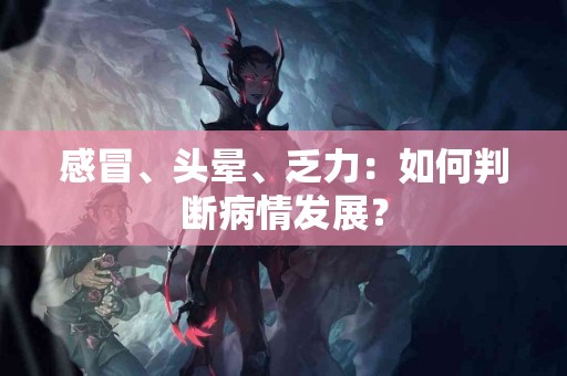 感冒、头晕、乏力：如何判断病情发展？
