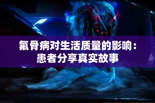 氟骨病对生活质量的影响：患者分享真实故事
