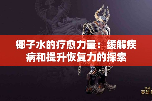 椰子水的疗愈力量：缓解疾病和提升恢复力的探索