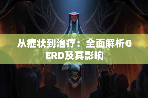 从症状到治疗：全面解析GERD及其影响
