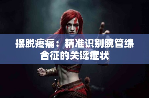 摆脱疼痛：精准识别腕管综合征的关键症状