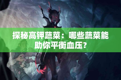 探秘高钾蔬菜：哪些蔬菜能助你平衡血压？