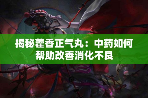 揭秘藿香正气丸：中药如何帮助改善消化不良