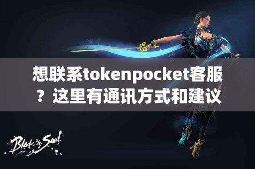 想联系tokenpocket客服？这里有通讯方式和建议