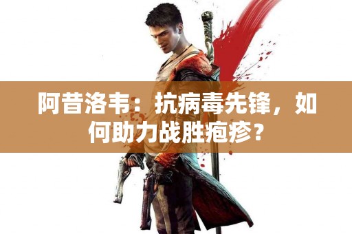 阿昔洛韦：抗病毒先锋，如何助力战胜疱疹？